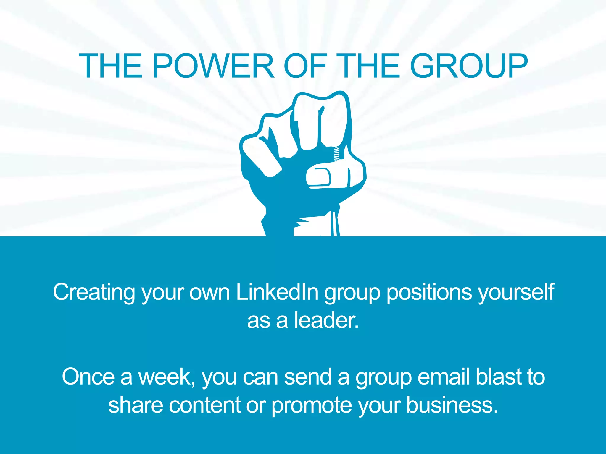 THE POWER OF THE GROUP
Creating your own LinkedIn group positions yourself
as a leader.
Once a week, you can send a group email blast to
share content or promote your business.
 