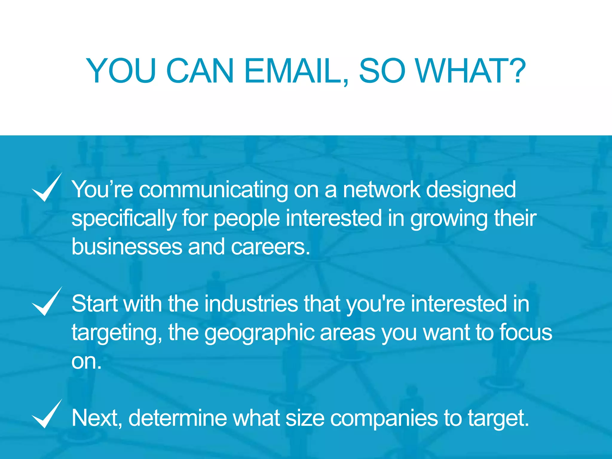 You’re communicating on a network designed
specifically for people interested in growing their
businesses and careers.
Start with the industries that you're interested in
targeting, the geographic areas you want to focus
on.
Next, determine what size companies to target.
YOU CAN EMAIL, SO WHAT?
 