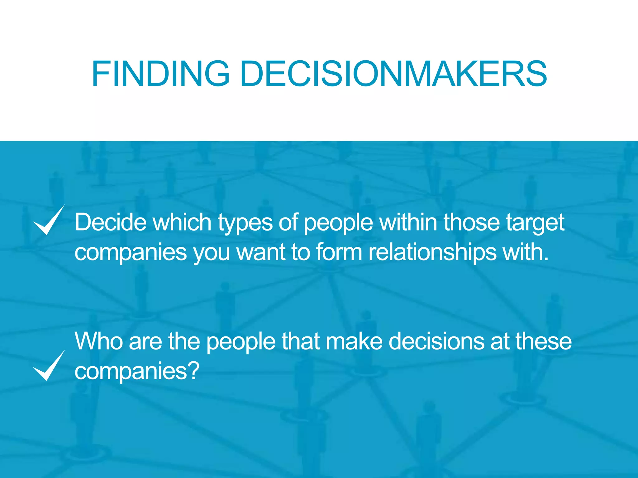 Decide which types of people within those target
companies you want to form relationships with.
Who are the people that make decisions at these
companies?
FINDING DECISIONMAKERS
 