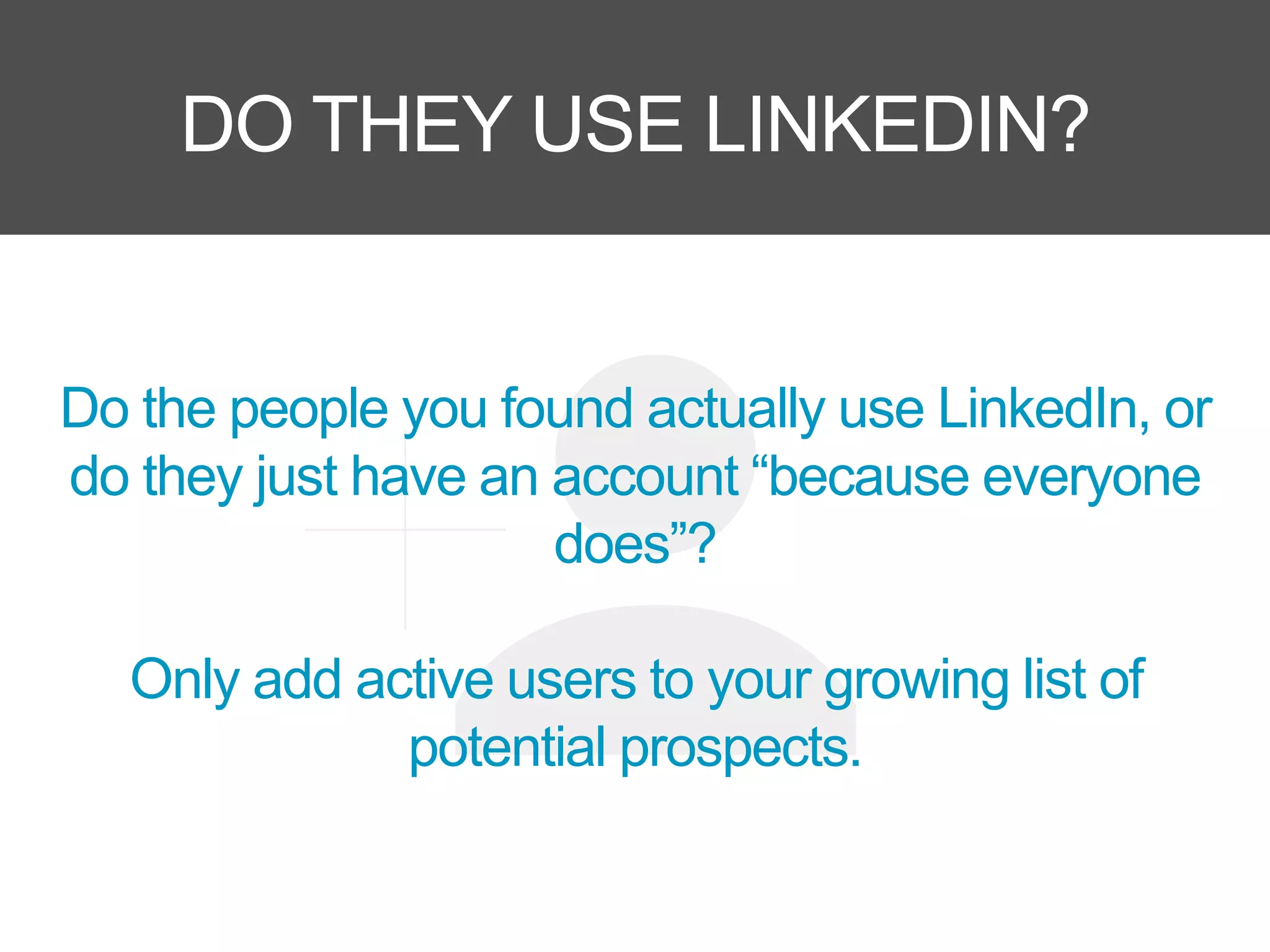 DO THEY USE LINKEDIN?
Do the people you found actually use LinkedIn, or
do they just have an account “because everyone
does”?
Only add active users to your growing list of
potential prospects.
 