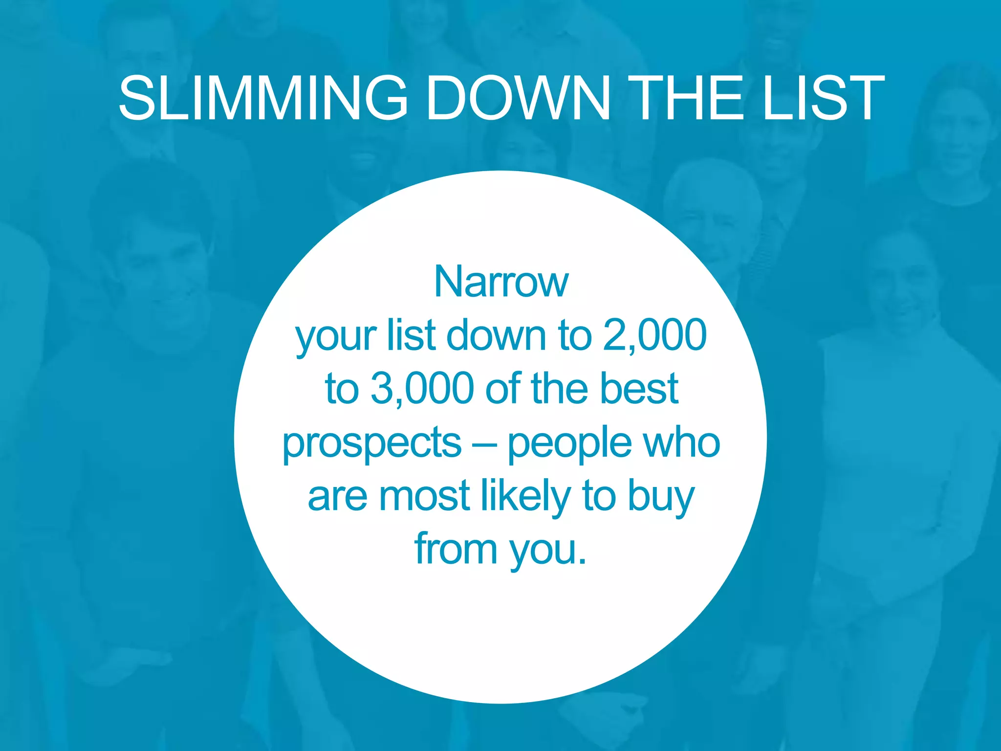 SLIMMING DOWN THE LIST
Narrow
your list down to 2,000
to 3,000 of the best
prospects – people who
are most likely to buy
from you.
 
