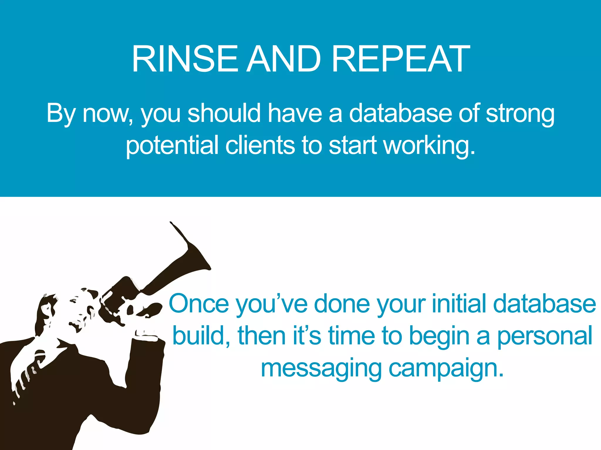 RINSE AND REPEAT
By now, you should have a database of strong
potential clients to start working.
Once you’ve done your initial database
build, then it’s time to begin a personal
messaging campaign.
 