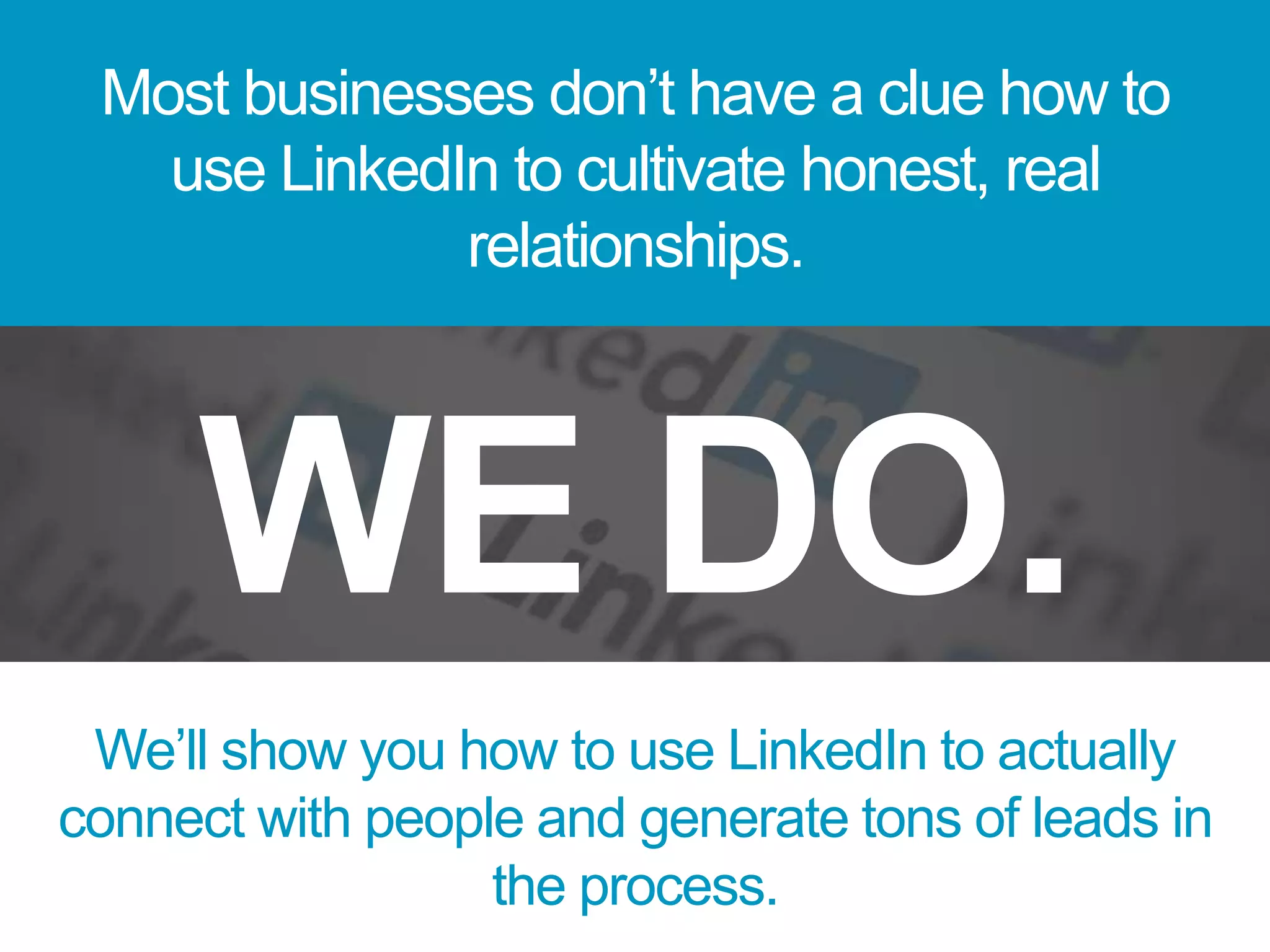 Most businesses don’t have a clue how to
use LinkedIn to cultivate honest, real
relationships.
We’ll show you how to use LinkedIn to actually
connect with people and generate tons of leads in
the process.
WE DO.
 