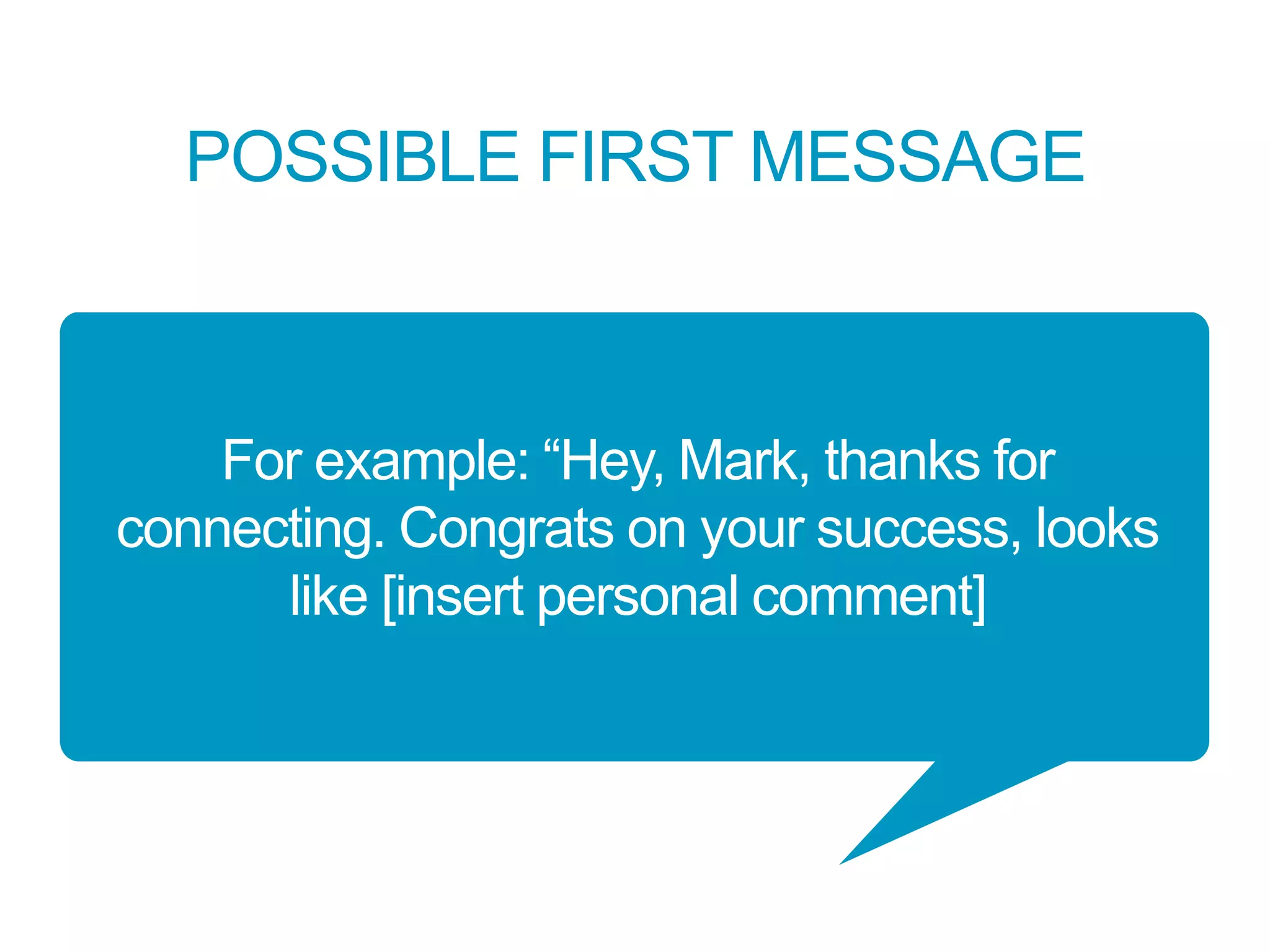 POSSIBLE FIRST MESSAGE
For example: “Hey, Mark, thanks for
connecting. Congrats on your success, looks
like [insert personal comment]
 