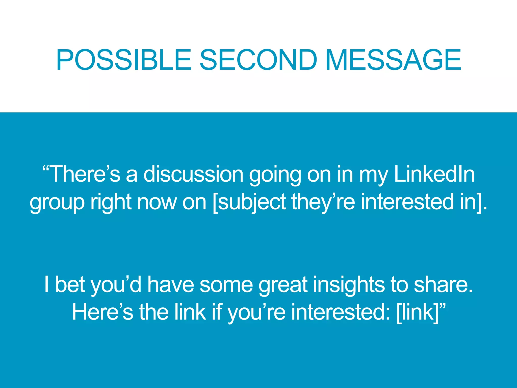 “There’s a discussion going on in my LinkedIn
group right now on [subject they’re interested in].
I bet you’d have some great insights to share.
Here’s the link if you’re interested: [link]”
POSSIBLE SECOND MESSAGE
 