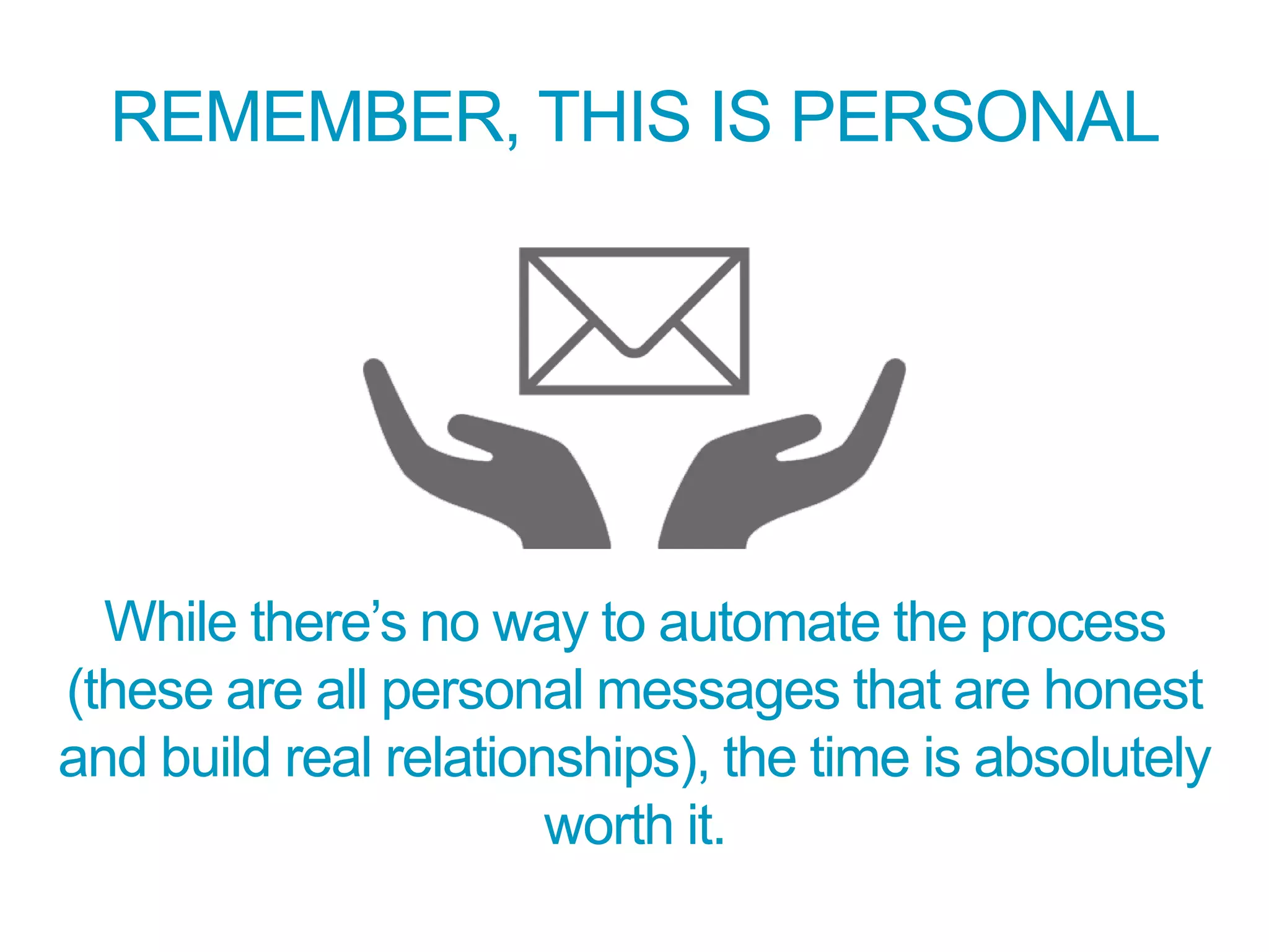 REMEMBER, THIS IS PERSONAL
While there’s no way to automate the process
(these are all personal messages that are honest
and build real relationships), the time is absolutely
worth it.
 