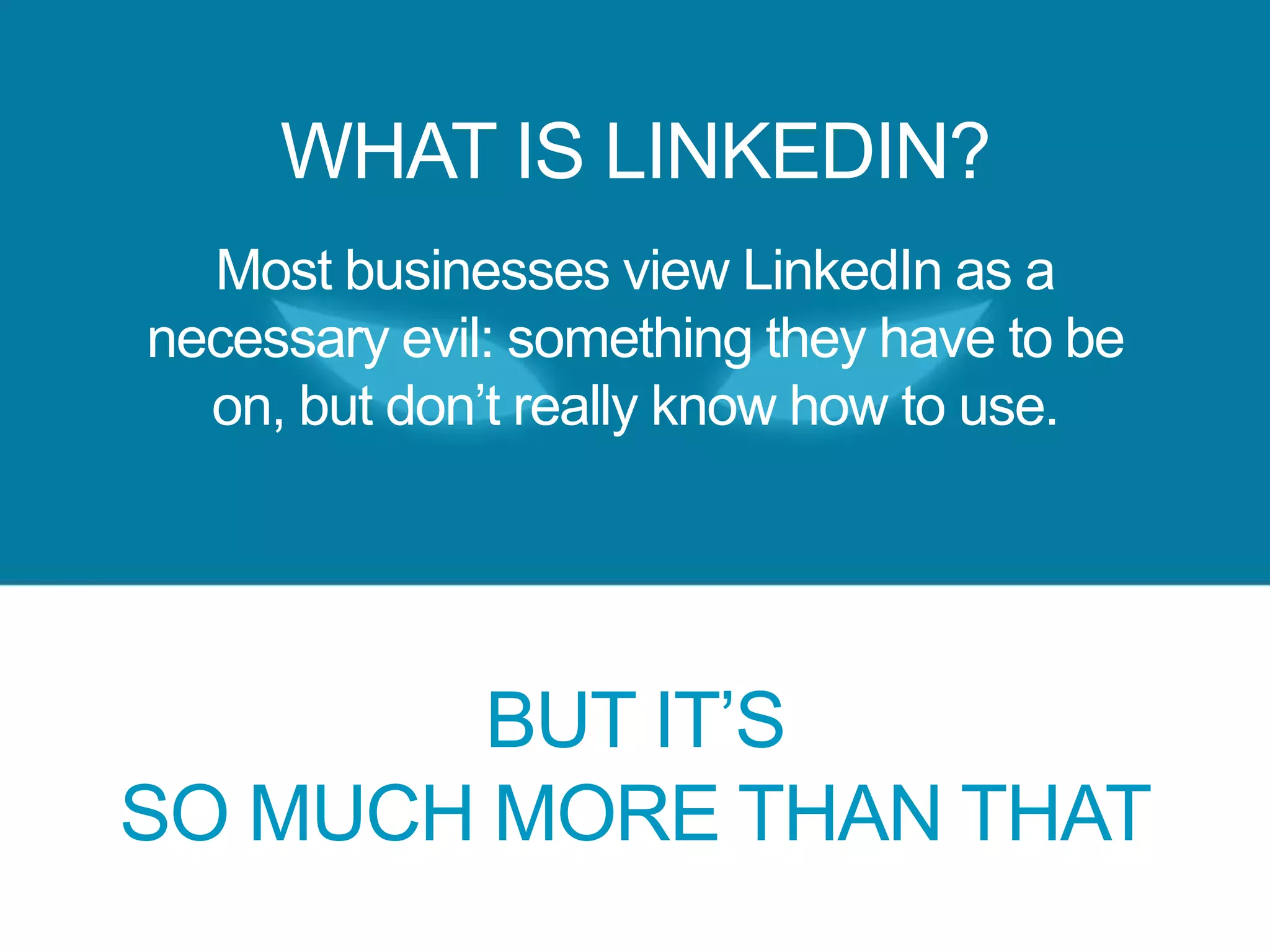 WHAT IS LINKEDIN?
BUT IT’S
SO MUCH MORE THAN THAT
Most businesses view LinkedIn as a
necessary evil: something they have to be
on, but don’t really know how to use.
 
