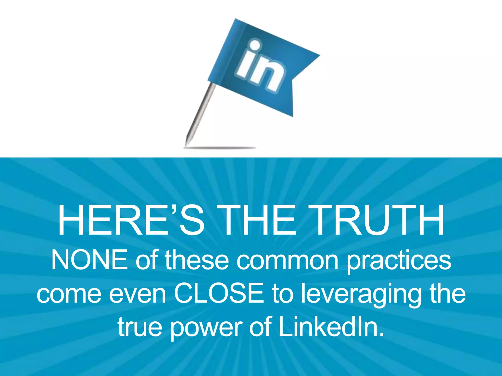 HERE’S THE TRUTH
NONE of these common practices
come even CLOSE to leveraging the
true power of LinkedIn.
 