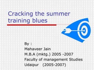 Cracking the summer training blues By : Mahaveer Jain M.B.A (mktg.) 2005 -2007 Faculty of management Studies Udaipur  (2005-2007) 