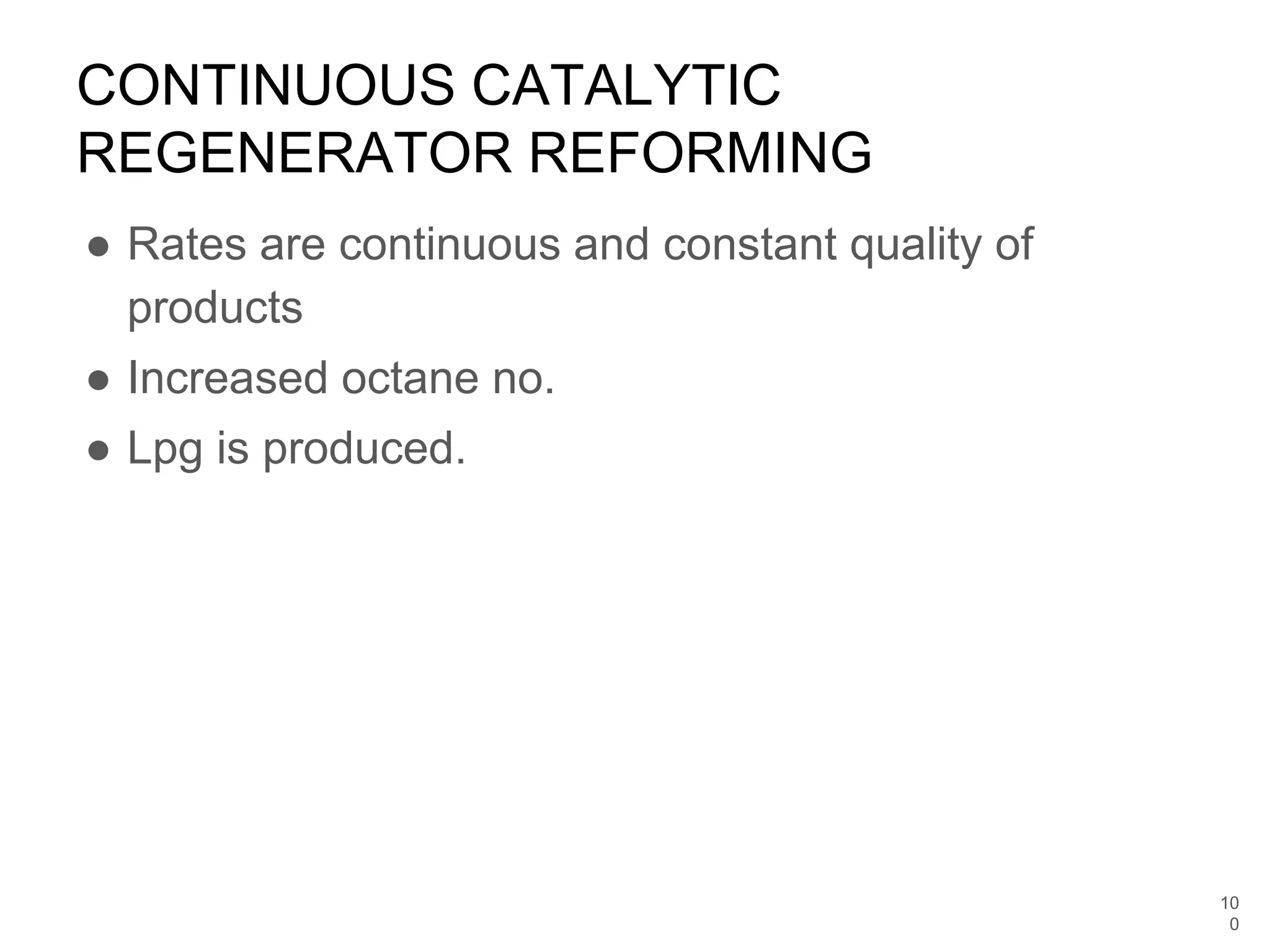 ● Rates are continuous and constant quality of
products
● Increased octane no.
● Lpg is produced.
CONTINUOUS CATALYTIC
REGENERATOR REFORMING
10
0
 