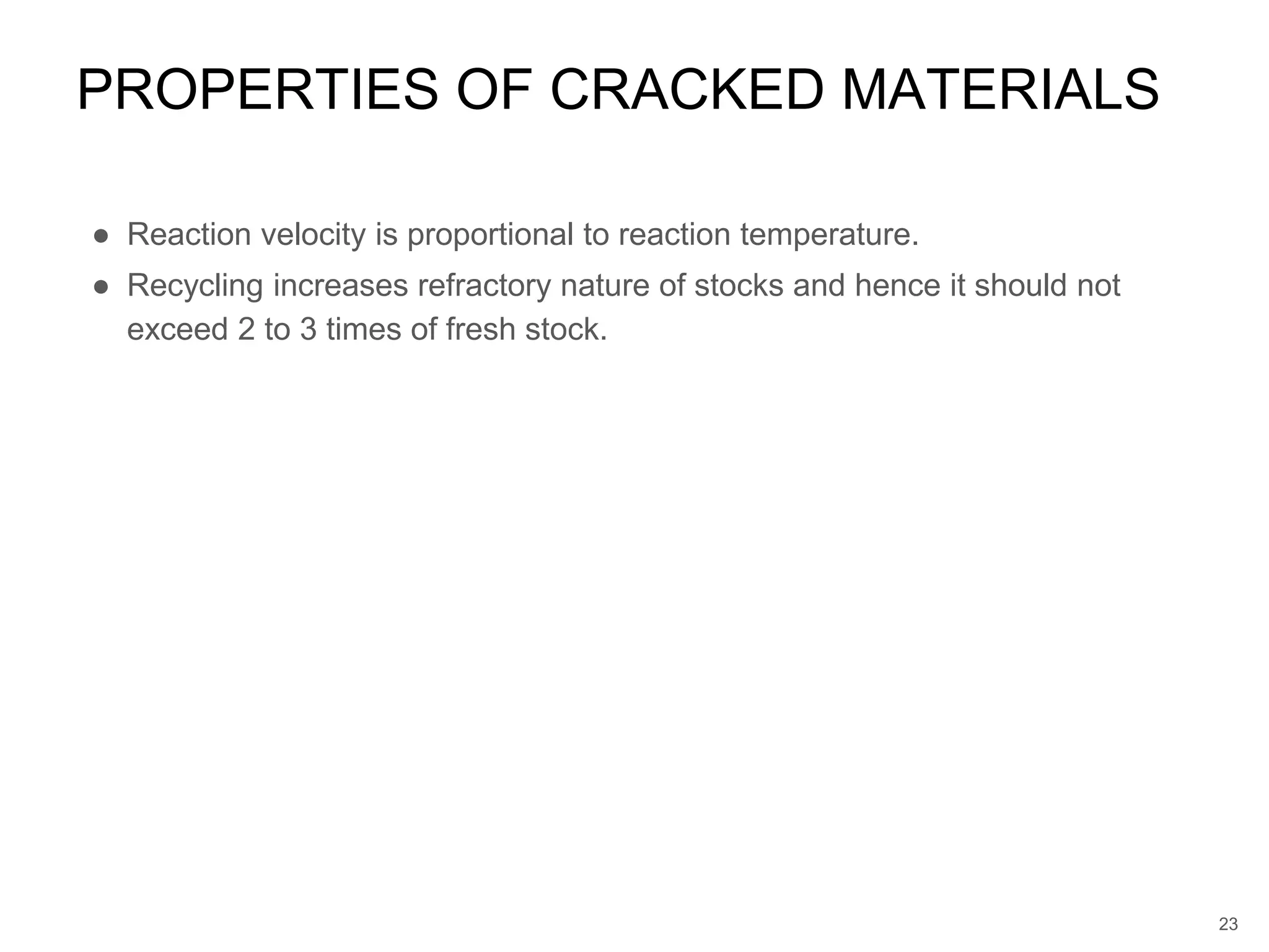 ● Reaction velocity is proportional to reaction temperature.
● Recycling increases refractory nature of stocks and hence it should not
exceed 2 to 3 times of fresh stock.
PROPERTIES OF CRACKED MATERIALS
23
 