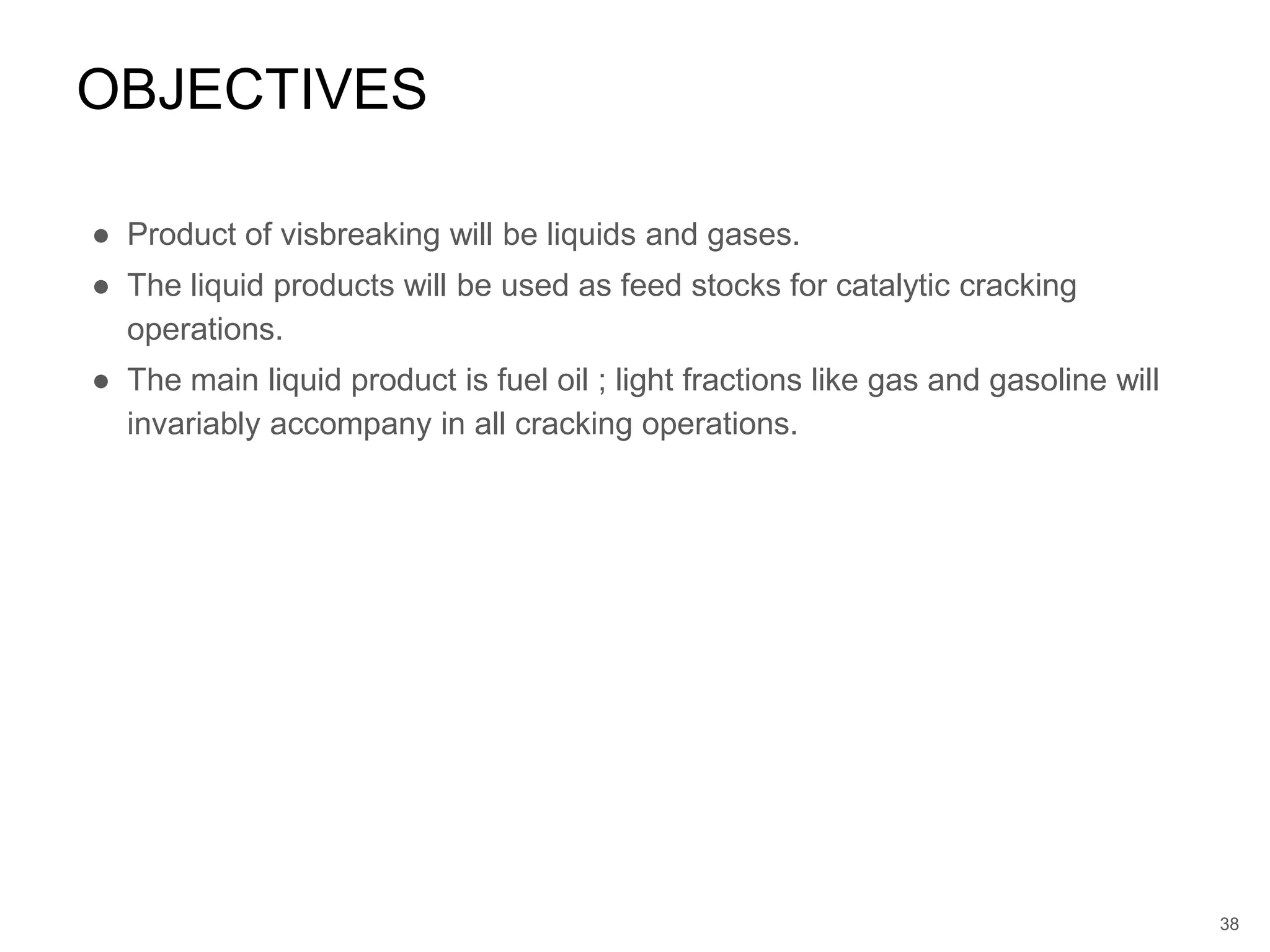 ● Product of visbreaking will be liquids and gases.
● The liquid products will be used as feed stocks for catalytic cracking
operations.
● The main liquid product is fuel oil ; light fractions like gas and gasoline will
invariably accompany in all cracking operations.
OBJECTIVES
38
 