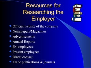 Resources forResources for
Researching theResearching the
EmployerEmployer
 Official website of the company
 Newspapers/Magazines
 Advertisements
 Annual Reports
 Ex-employees
 Present employees
 Direct contact
 Trade publications & journals
 