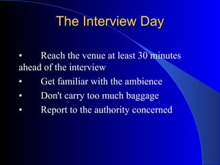 The Interview DayThe Interview Day
• Reach the venue at least 30 minutes
ahead of the interview
• Get familiar with the ambience
• Don't carry too much baggage
• Report to the authority concerned
 
