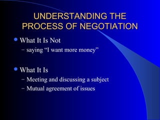 UNDERSTANDING THEUNDERSTANDING THE
PROCESS OF NEGOTIATIONPROCESS OF NEGOTIATION
What It Is Not
– saying “I want more money”
What It Is
– Meeting and discussing a subject
– Mutual agreement of issues
 