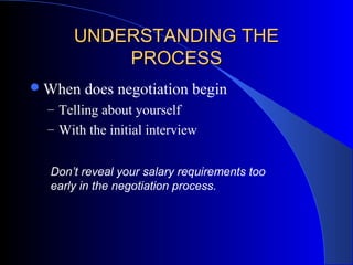 UNDERSTANDING THEUNDERSTANDING THE
PROCESSPROCESS
When does negotiation begin
– Telling about yourself
– With the initial interview
Don’t reveal your salary requirements too
early in the negotiation process.
 