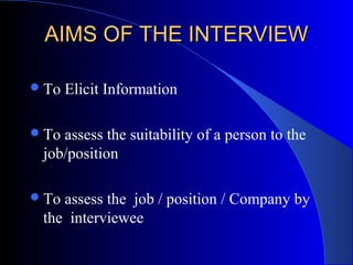 AIMS OF THE INTERVIEWAIMS OF THE INTERVIEW
To Elicit Information
To assess the suitability of a person to the
job/position
To assess the job / position / Company by
the interviewee
 