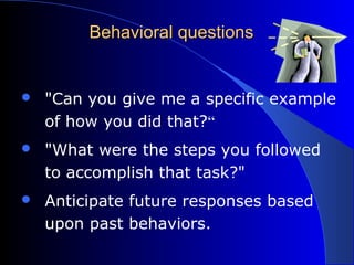 Behavioral questionsBehavioral questions
 "Can you give me a specific example
of how you did that?“
 "What were the steps you followed
to accomplish that task?"
 Anticipate future responses based
upon past behaviors.
 
