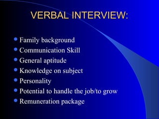 VERBAL INTERVIEW:VERBAL INTERVIEW:
Family background
Communication Skill
General aptitude
Knowledge on subject
Personality
Potential to handle the job/to grow
Remuneration package
 