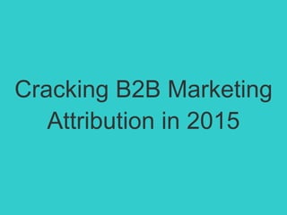 Cracking B2B Marketing
Attribution in 2015
 