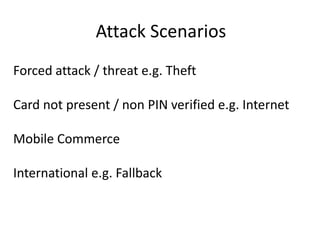 Attack ScenariosForced attack / threat e.g. TheftCard not present / non PIN verified e.g. InternetMobile CommerceInternational e.g. Fallback