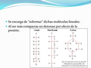  Se encarga de "reformar" dichas moléculas lineales.
 Al ser más compactas no detonan por efecto de la
 presión.
 