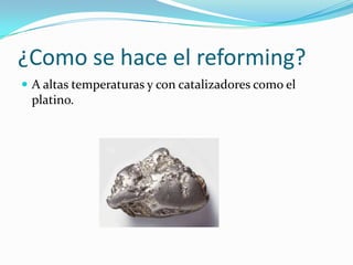 ¿Como se hace el reforming?
 A altas temperaturas y con catalizadores como el
 platino.
 