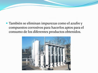  También se eliminan impurezas como el azufre y
 compuestos corrosivos para hacerlos aptos para el
 consumo de los diferentes productos obtenidos.
 