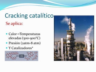 Cracking catalítico
Se aplica:

 Calor→Temperaturas
  elevadas (500-900°C)
 Presión (2atm-8 atm)
 Y Catalizadores*
 