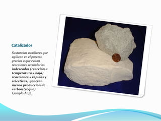 Catalizador
Sustancias auxiliares que
agilizan en el proceso
gracias a que evitan
reacciones secundarias
indeseadas (reacción a
temperatura + baja)
reacciones + rápidas y
selectivas, generan
menos producción de
carbón (coque).
Ejemplo:Al2O3
 