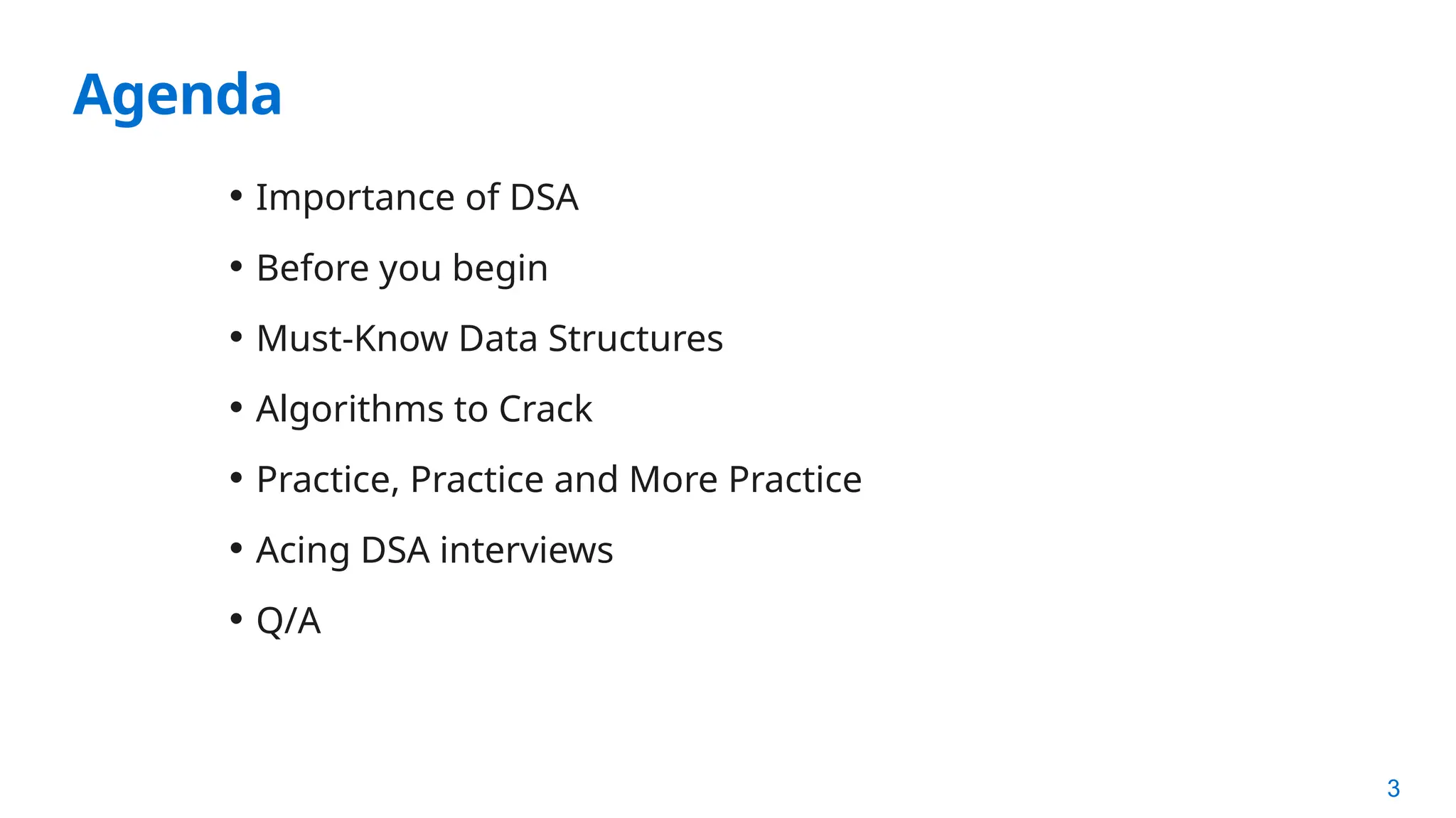3
Agenda
• Importance of DSA
• Before you begin
• Must-Know Data Structures
• Algorithms to Crack
• Practice, Practice and More Practice
• Acing DSA interviews
• Q/A
 