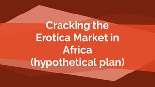 Cracking the
Erotica Market in
Africa
(hypothetical plan)
 