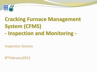 Cracking Furnace Management
System (CFMS)
- Inspection and Monitoring -
Inspection Section
8thFebruary2012
 