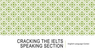 CRACKING THE IELTS
SPEAKING SECTION
English Language Center
 