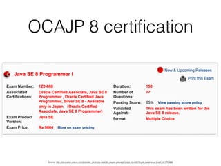 OCAJP 8 certiﬁcation
Source: http://education.oracle.com/pls/web_prod-plq-dad/db_pages.getpage?page_id=5001&get_params=p_exam_id:1Z0-808
 