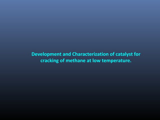 Development and Characterization of catalyst for
cracking of methane at low temperature.
 