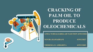 CRACKING OF
PALM OIL TO
PRODUCE
OLEOCHEMICALS
ANISA NURSALSABILLAH NASUTION 4193131022
NOVIRA RAMADHANI 4193131027
THERESIA O. AMBARITA 4193131003
 