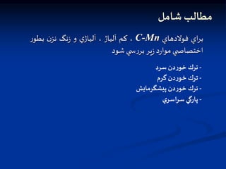 ‫شامل‬ ‫مطالب‬
‫اي‬‫ر‬‫ب‬
‫فوالدهاي‬
C-Mn
،
‫كم‬
‫آلياژ‬
،
‫ي‬‫آلياژ‬
‫و‬
‫نگ‬‫ز‬
‫ن‬‫نز‬
‫ر‬‫بطو‬
‫ي‬ ‫اختصاص‬
‫د‬‫ر‬‫موا‬
‫ير‬‫ز‬
‫ي‬ ‫س‬‫ر‬‫بر‬
‫شود‬
-
‫ترك‬
‫دن‬‫ر‬‫خو‬
‫سرد‬
-
‫ترك‬
‫دن‬‫ر‬‫خو‬
‫گرم‬
-
‫ترك‬
‫دن‬‫ر‬‫خو‬
‫پيشگرمايش‬
-
‫پارگي‬
‫ي‬‫اسر‬‫ر‬‫س‬
 
