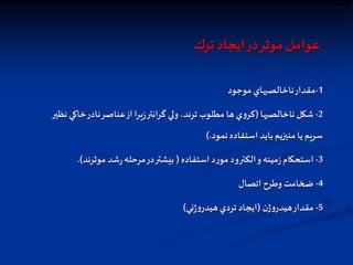 ‫ترك‬ ‫ايجاد‬‫در‬‫موثر‬ ‫عوامل‬
1
-
‫موجود‬‫هاي‬ ‫ناخالص‬‫مقدار‬
2
-
‫ها‬ ‫ناخالص‬ ‫شكل‬
(
‫نظير‬ ‫خاكي‬‫نادر‬‫عناصر‬‫از‬‫يرا‬‫ز‬‫گرانتر‬ ‫ولي‬،‫ترند‬ ‫مطلوب‬ ‫ها‬‫ي‬‫و‬‫كر‬
‫نمود‬‫استفاده‬ ‫بايد‬ ‫منيزيم‬ ‫يا‬ ‫سريم‬
).
3
-
‫استفاده‬ ‫د‬‫ر‬‫مو‬‫الكترود‬‫و‬ ‫مينه‬‫ز‬‫استحكام‬
(
‫موثرند‬ ‫شد‬‫ر‬‫مرحله‬‫در‬‫بيشتر‬
.)
4
-
‫اتصال‬ ‫وطرح‬ ‫ضخامت‬
5
-
‫ن‬‫ژ‬‫و‬‫هيدر‬‫مقدار‬
(
‫ني‬‫ژ‬‫و‬‫هيدر‬‫تردي‬ ‫ايجاد‬
)
 