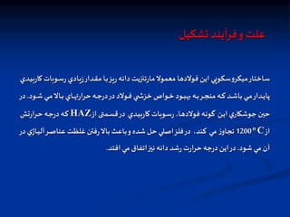 ‫تشكيل‬ ‫فرآيند‬‫و‬ ‫علت‬
‫اوب‬‫س‬‫ر‬‫اادي‬‫ي‬‫ز‬‫ادار‬‫ق‬‫م‬ ‫اا‬‫ب‬‫يز‬‫ر‬ ‫دانه‬ ‫تنزيت‬‫ر‬‫ما‬‫معمول‬ ‫فولدها‬ ‫اين‬ ‫سكوپي‬‫و‬‫ميكر‬‫ساختار‬
‫ادي‬‫ي‬‫ب‬‫ر‬‫كا‬‫ات‬
‫ا‬‫ا‬‫ا‬‫ش‬‫اي‬‫ا‬‫ا‬‫م‬‫اال‬‫ا‬‫ا‬‫ب‬ ‫ااي‬‫ا‬‫ا‬‫ه‬ ‫ر‬‫حرا‬ ‫اه‬‫ا‬‫ا‬‫ج‬‫ر‬‫د‬‫در‬‫اولد‬‫ا‬‫ا‬‫ف‬ ‫ي‬ ‫ا‬‫ا‬‫ا‬‫ش‬‫خز‬ ‫اواص‬‫ا‬‫خ‬ ‫اود‬‫ا‬‫ا‬‫ب‬‫به‬ ‫اه‬‫ا‬‫ا‬‫ب‬‫ار‬‫ا‬‫ا‬‫ج‬‫من‬ ‫اه‬‫ا‬‫ا‬‫ك‬ ‫اد‬‫ا‬‫ا‬‫ش‬‫با‬ ‫اي‬‫ا‬‫ا‬‫م‬‫ادار‬‫ا‬‫ي‬‫پا‬
‫ود‬
.
‫در‬
‫ان‬‫ي‬‫ا‬ ‫ي‬‫جوشكار‬ ‫حين‬
‫ادي‬‫ي‬‫ب‬‫ر‬‫كا‬‫اوبات‬‫س‬‫ر‬،‫اا‬‫ه‬‫فولد‬ ‫اه‬‫ن‬‫گو‬
‫از‬ ‫امتی‬‫س‬‫ق‬‫در‬
HAZ
‫تش‬‫ر‬‫ارا‬‫ح‬ ‫اه‬‫ج‬‫ر‬‫د‬‫اه‬‫ك‬
‫از‬
C
o
1200
‫مي‬ ‫ز‬‫تجاو‬
،‫كند‬
‫اا‬‫ي‬‫آل‬‫ار‬‫ص‬‫عنا‬ ‫غلظت‬ ‫فتن‬‫ر‬‫بال‬ ‫باعث‬‫و‬‫شده‬‫حل‬ ‫اصلي‬‫فلز‬‫در‬
‫در‬‫ي‬‫ژ‬
‫شود‬ ‫مي‬ ‫آن‬
.
‫افتد‬ ‫مي‬ ‫اتفاق‬‫نيز‬ ‫دانه‬‫شد‬‫ر‬‫ت‬‫ر‬‫حرا‬ ‫جه‬‫ر‬‫د‬‫اين‬‫در‬
.
 