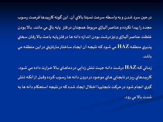 ‫فرص‬ ‫بيدها‬‫ر‬‫كا‬‫گونه‬ ‫اين‬ ،‫آن‬ ‫بالي‬ ‫نسبتا‬ ‫سرعت‬‫واسطه‬‫به‬‫و‬ ‫شدن‬ ‫سرد‬ ‫حين‬‫در‬
‫اوب‬‫س‬‫ر‬‫ت‬
‫فلز‬‫در‬‫همچنان‬‫مربوط‬ ‫ي‬‫آلياژ‬‫عناصر‬‫و‬‫نكرده‬ ‫پيدا‬ ‫ا‬‫ر‬‫مجدد‬
‫اد‬‫ن‬‫مان‬ ‫مي‬ ‫باقي‬ ‫پايه‬
.
‫اودن‬‫ب‬‫اال‬‫ب‬
‫ا‬‫ف‬‫ر‬‫اال‬‫ب‬ ‫اث‬‫ع‬‫با‬ ‫اه‬‫ي‬‫پا‬‫از‬‫ا‬‫ل‬‫ف‬‫در‬‫اا‬‫ه‬‫اه‬‫ن‬‫دا‬‫ه‬‫ز‬‫ادا‬‫ن‬‫ا‬ ‫اودن‬‫ب‬ ‫ات‬‫ا‬‫ش‬‫ر‬‫د‬‫از‬‫ي‬‫ن‬‫و‬‫ي‬‫ااژ‬‫ي‬‫آل‬‫ار‬‫ص‬‫عنا‬ ‫ات‬‫ظ‬‫غل‬
‫اختي‬‫ا‬‫س‬‫تن‬
‫اه‬‫ا‬‫ق‬‫منط‬ ‫ي‬‫اذير‬‫ا‬‫پ‬
HAZ
‫ا‬‫ا‬‫ق‬‫منط‬ ‫ان‬‫ا‬‫ي‬‫ا‬‫در‬‫تنزيتي‬‫ر‬‫اا‬‫ا‬‫م‬‫ااختار‬‫ا‬‫س‬‫ااد‬‫ا‬‫ج‬‫اي‬ ‫آن‬ ‫اه‬‫ا‬‫ج‬‫نتي‬ ‫اه‬‫ا‬‫ك‬ ‫اود‬‫ا‬‫ش‬‫اي‬‫ا‬‫م‬
‫اي‬‫ا‬‫م‬ ‫ه‬
‫باشد‬
.
‫اه‬‫ا‬‫ا‬‫ك‬ ‫ااني‬‫ا‬‫ا‬‫م‬‫ز‬
HAZ
،‫اود‬‫ا‬‫ا‬‫ش‬‫اي‬‫ا‬‫ا‬‫م‬ ‫داده‬‫ت‬‫ر‬‫ارا‬‫ا‬‫ا‬‫ح‬‫اال‬‫ا‬‫ا‬‫ب‬ ‫ااي‬‫ا‬‫ا‬‫ه‬‫دما‬‫در‬‫اي‬‫ا‬‫ا‬‫ي‬‫دا‬‫ز‬‫انش‬‫ا‬‫ا‬‫ت‬ ‫ات‬‫ا‬‫ا‬‫ه‬‫ج‬ ‫اه‬‫ا‬‫ا‬‫ن‬‫دا‬‫ات‬‫ا‬‫ا‬‫ش‬‫ر‬‫د‬
‫ا‬‫ا‬‫ا‬‫ت‬ ‫اه‬‫ا‬‫ا‬‫ك‬‫آن‬‫از‬ ‫ال‬‫ا‬‫ا‬‫ب‬‫وق‬‫ارده‬‫ا‬‫ا‬‫ك‬ ‫اوب‬‫ا‬‫ا‬‫س‬‫ر‬‫اا‬‫ا‬‫ا‬‫ه‬‫اه‬‫ا‬‫ا‬‫ن‬‫دا‬‫ن‬‫و‬‫در‬‫در‬‫اود‬‫ا‬‫ا‬‫ج‬‫مو‬ ‫ااي‬‫ا‬‫ا‬‫ه‬‫اايي‬‫ا‬‫ا‬‫ج‬‫ناب‬‫در‬‫از‬‫ا‬‫ا‬‫ي‬‫ر‬‫ادهاي‬‫ا‬‫ا‬‫ي‬‫ب‬‫ر‬‫كا‬
‫نش‬
‫استحكام‬ ‫نتيجه‬‫در‬‫كه‬ ‫شده‬‫ايجاد‬ ‫اختالل‬‫ها‬ ‫نابجاي‬ ‫حركت‬‫در‬‫شود‬‫انجام‬ ‫ي‬‫گير‬
‫به‬ ‫ها‬ ‫دانه‬
‫د‬‫و‬‫ر‬ ‫مي‬‫بال‬ ‫شدت‬
.
 