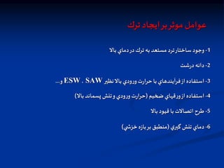 ‫ترك‬ ‫ايجاد‬‫بر‬‫موثر‬ ‫عوامل‬
1
-
‫بال‬‫دماي‬‫در‬‫ترك‬ ‫به‬ ‫مستعد‬ ‫ترد‬‫ساختار‬ ‫وجود‬
2
-
‫شت‬‫ر‬‫د‬‫دانه‬
3
-
‫نظير‬‫بال‬ ‫ودي‬‫ر‬‫و‬‫ت‬‫ر‬‫حرا‬ ‫با‬‫فرآيندهاي‬‫از‬‫استفاده‬
SAW
،
ESW
‫و‬
...
4
-
‫ضخيم‬‫قهاي‬‫ر‬‫و‬‫از‬‫استفاده‬
(
‫بال‬‫پسماند‬ ‫تنش‬‫و‬‫ودي‬‫ر‬‫و‬‫ت‬‫ر‬‫حرا‬
)
5
-
‫بال‬ ‫قيود‬ ‫با‬ ‫اتصالت‬ ‫طرح‬
6
-
‫ي‬‫گير‬ ‫تنش‬ ‫دماي‬
(
‫ي‬ ‫خزش‬‫ه‬‫ز‬‫با‬‫بر‬ ‫منطبق‬
)
 