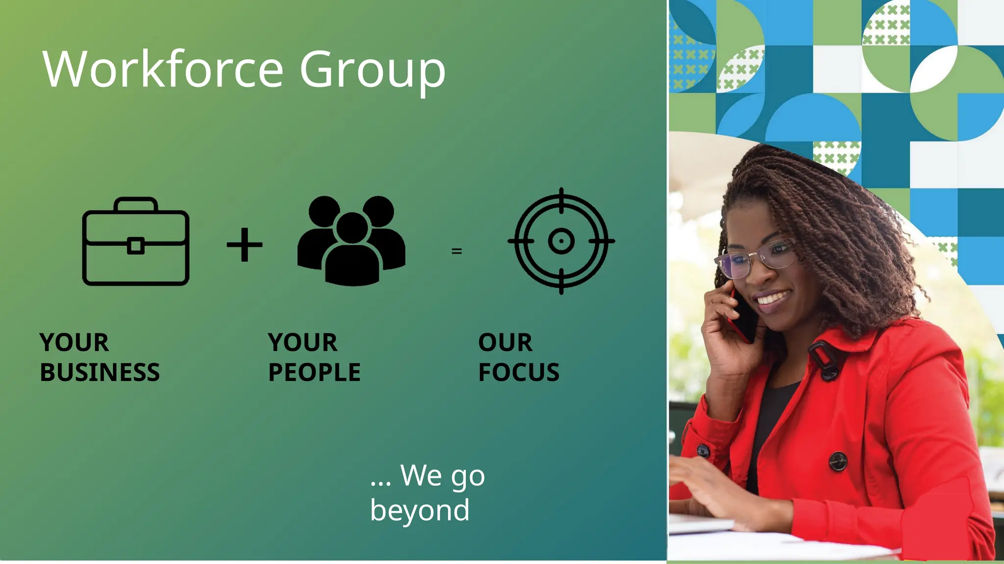 YOUR
BUSINESS
YOUR
PEOPLE
OUR
FOCUS
=
Workforce Group
… We go
beyond
 