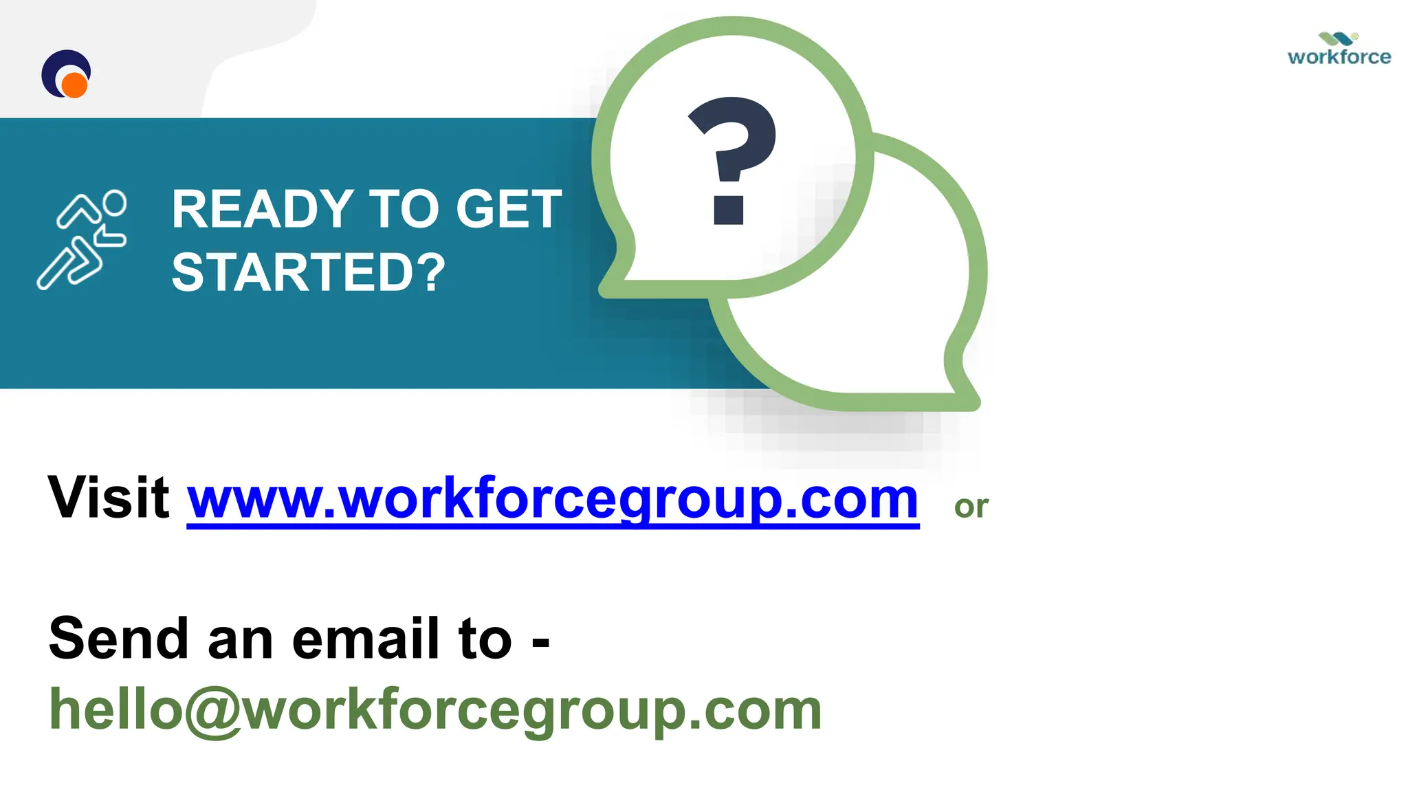 READY TO GET
STARTED?
Visit www.workforcegroup.com or
Send an email to -
hello@workforcegroup.com
 