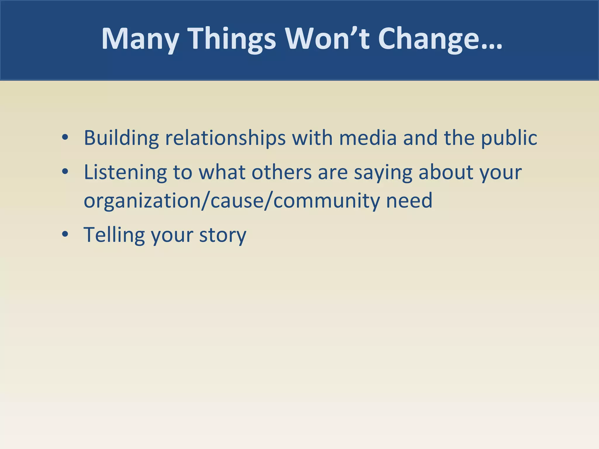Building relationships with media and the public Listening to what others are saying about your organization/cause/community need Telling your story Many Things Won’t Change… 