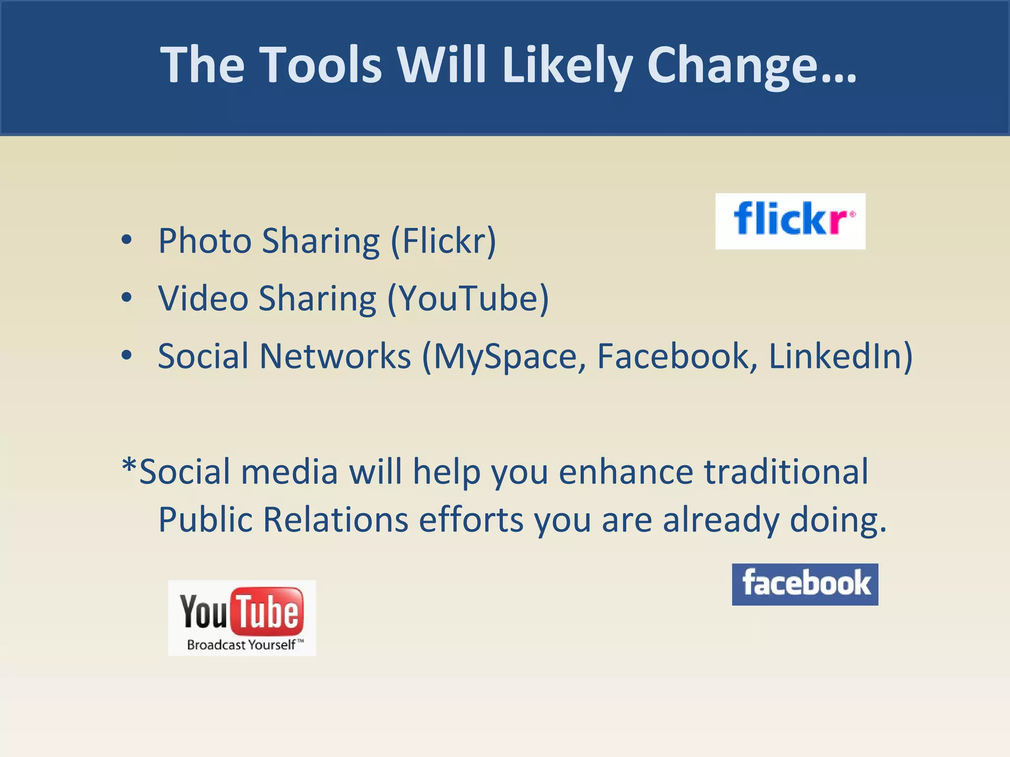 Photo Sharing (Flickr) Video Sharing (YouTube) Social Networks (MySpace, Facebook, LinkedIn) *Social media will help you enhance traditional Public Relations efforts you are already doing.  The Tools Will Likely Change… 