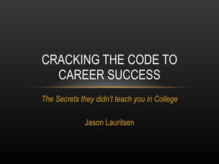 The Secrets they didn’t teach you in College Jason Lauritsen CRACKING THE CODE TO CAREER SUCCESS 