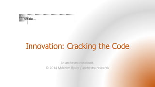 Innovation: Cracking the Code
An archestra notebook.
© 2014 Malcolm Ryder / archestra research

 