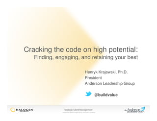 © 2013 Halogen Software. All rights reserved. All contents are confidential.
Cracking the code on high potential:
Finding, engaging, and retaining your best
Henryk Krajewski, Ph.D.
President
Anderson Leadership Group
@buildvalue
 