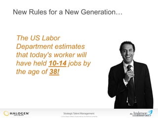 New Rules for a New Generation…

The US Labor
Department estimates
that today's worker will
have held 10-14 jobs by
the age of 38!

© 2013 Halogen Software. All rights reserved. All contents are confidential.

 